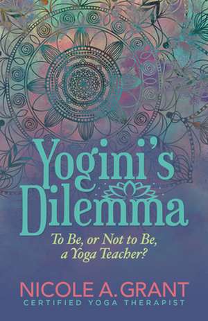 Yogini's Dilemma: To Be or Not to Be a Yoga Teacher de Nicole Grant