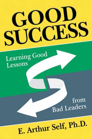 Good Success: Learning Good Lessons from Bad Leaders de E. Arthur Self