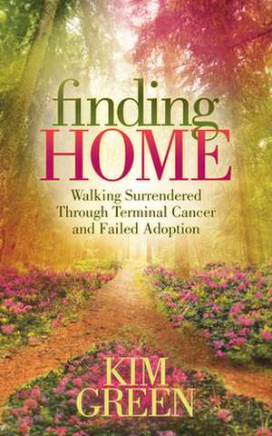 Finding Home: Walking Surrendered Through Terminal Cancer and Failed Adoption de Kim Green