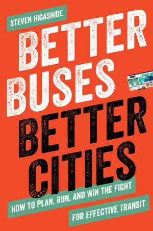 Better Buses, Better Cities: How to Plan, Run, and Win the Fight for Effective Transit de Steven Higashide