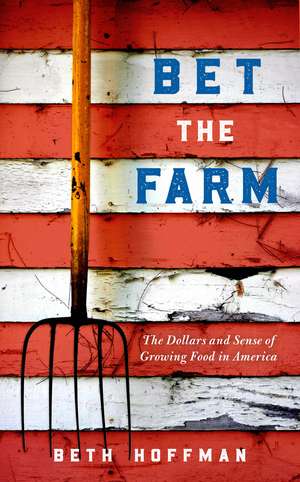 Bet the Farm: The Dollars and Sense of Growing Food in America de Beth Hoffman