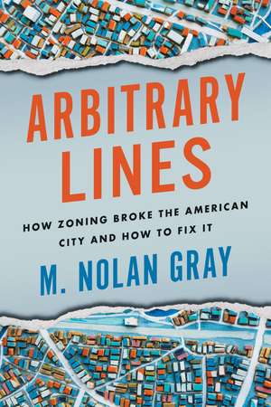 Arbitrary Lines: How Zoning Broke the American City and How to Fix It de M. Nolan Gray