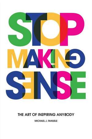 Stop Making Sense: The Art of Inspiring Anybody de Michael J. Fanuele