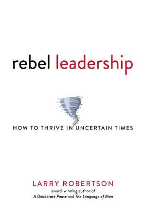 Rebel Leadership: How to Thrive in Uncertain Times de Larry Robertson