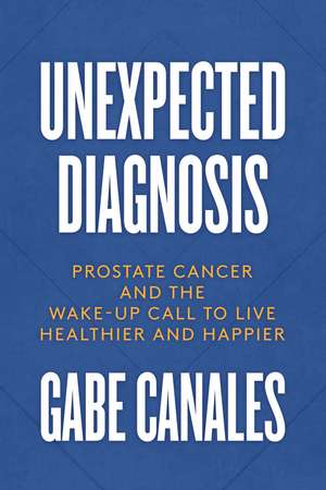 Unexpected Diagnosis: Prostate Cancer and the Wake-Up Call to Live Healthier and Happier de Gabe Canales