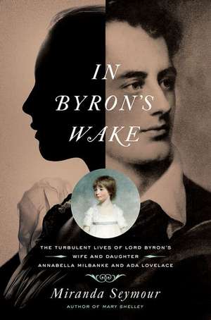 In Byron`s Wake – The Turbulent Lives of Lord Byron`s Wife and Daughter: Annabella Milbanke and Ada Lovelace de Miranda Seymour