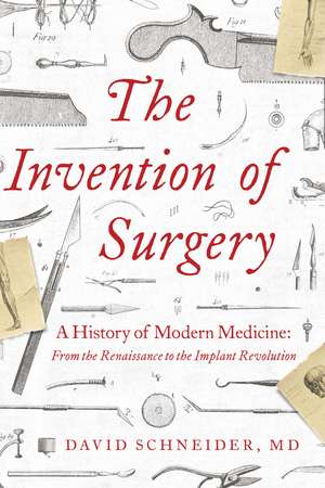 The Invention of Surgery: A History of Modern Medicine: From the Renaissance to the Implant Revolution de David Schneider