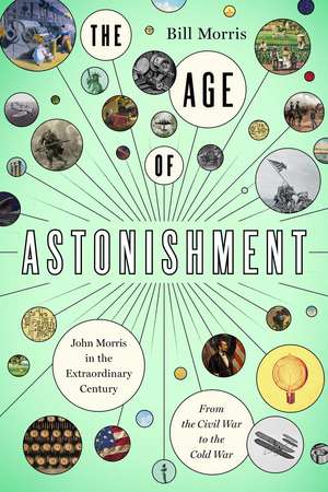 The Age of Astonishment: John Morris in the Miracle Century—From the Civil War to the Cold War de Bill Morris