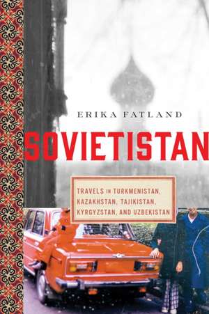 Sovietistan: Travels in Turkmenistan, Kazakhstan, Tajikistan, Kyrgyzstan, and Uzbekistan de Erika Fatland