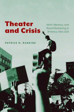 Theater and Crisis: Myth, Memory, and Racial Reckoning in America, 1964-2020 de Patrice D. Rankine