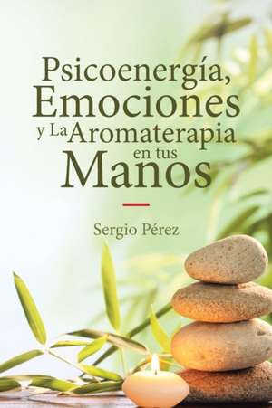 Psicoenergía, Emociones y La Aromaterapia en tus Manos de Sergio Pérez