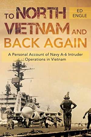 To North Vietnam and Back Again: A Personal Account of Navy A-6 Intruder Operations in Vietnam de Ed Engle