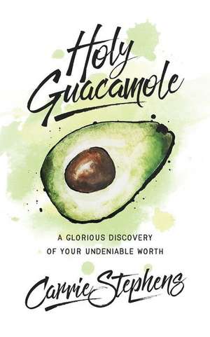 Holy Guacamole: A Glorious Discovery of Your Undeniable Worth de Carrie Stephens