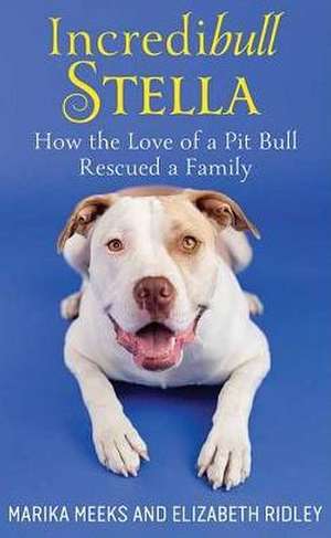 Incredibull Stella: How the Love of a Pit Bull Rescued a Family de Marika Meeks