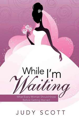 While I'm Waiting: What Every Woman Should Know Before Getting Married de Judy Scott