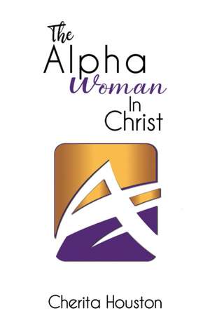 The Alpha Woman in Christ de Cherita Houston