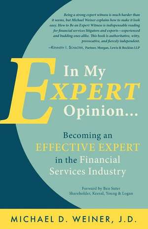 In My Expert Opinion: Becoming an Effective Expert in the Financial Services Industry de Michael D. Weiner J. D.