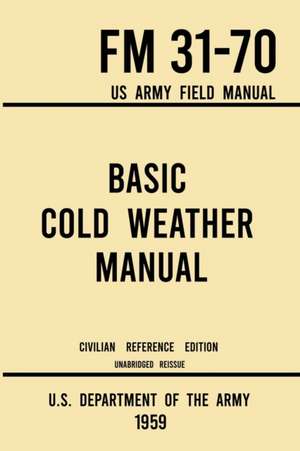 Basic Cold Weather Manual - FM 31-70 US Army Field Manual (1959 Civilian Reference Edition) de U. S. Department Of The Army