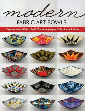 Modern Fabric Art Bowls: Express Yourself with Quilt Blocks, Appliqué, Embroidery & More de Kirsten Fisher