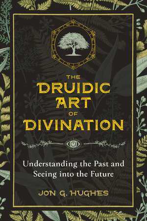 The Druidic Art of Divination: Understanding the Past and Seeing into the Future de Jon G. Hughes