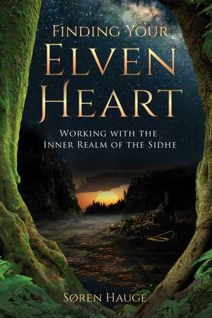 Finding Your ElvenHeart: Working with the Inner Realm of the Sidhe de Søren Hauge