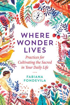 Where Wonder Lives: Practices for Cultivating the Sacred in Your Daily Life de Fabiana Fondevila