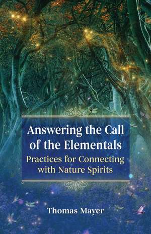 Answering the Call of the Elementals: Practices for Connecting with Nature Spirits de Thomas Mayer