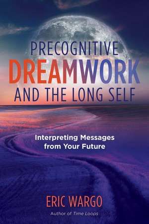 Precognitive Dreamwork and the Long Self: Interpreting Messages from Your Future de Eric Wargo