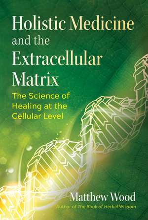 Holistic Medicine and the Extracellular Matrix: The Science of Healing at the Cellular Level de Matthew Wood