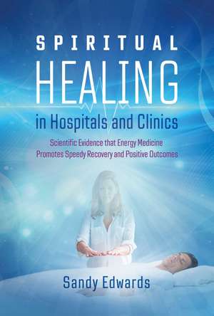 Spiritual Healing in Hospitals and Clinics: Scientific Evidence that Energy Medicine Promotes Speedy Recovery and Positive Outcomes de Sandy Edwards