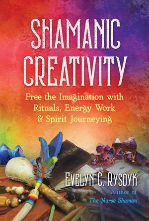 Shamanic Creativity: Free the Imagination with Rituals, Energy Work, and Spirit Journeying de Evelyn C. Rysdyk