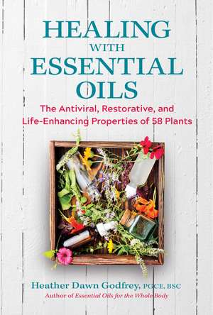 Healing with Essential Oils: The Antiviral, Restorative, and Life-Enhancing Properties of 58 Plants de Heather Dawn Godfrey PGCE, BSc