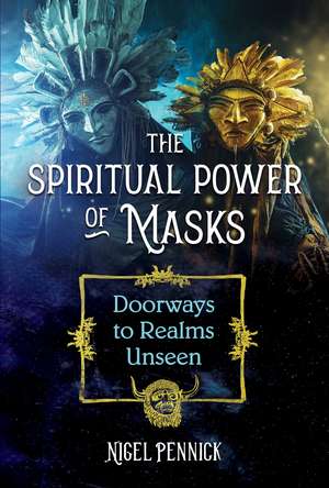 The Spiritual Power of Masks: Doorways to Realms Unseen de Nigel Pennick