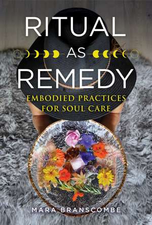 Ritual as Remedy: Embodied Practices for Soul Care de Mara Branscombe