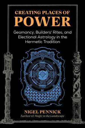 Creating Places of Power: Geomancy, Builders' Rites, and Electional Astrology in the Hermetic Tradition de Nigel Pennick