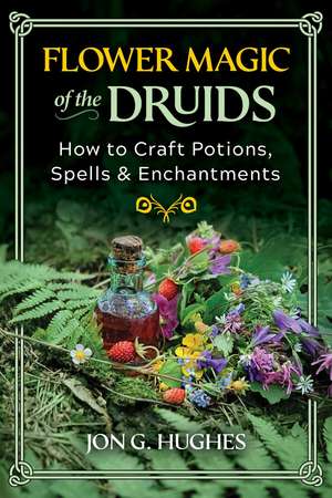 Flower Magic of the Druids: How to Craft Potions, Spells, and Enchantments de Jon G. Hughes