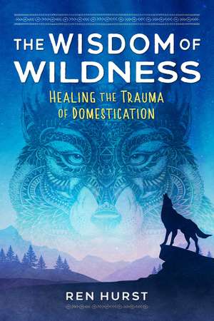 The Wisdom of Wildness: Healing the Trauma of Domestication de Ren Hurst