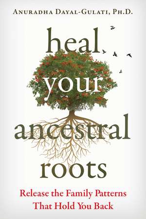 Heal Your Ancestral Roots: Release the Family Patterns That Hold You Back de Anuradha Dayal-Gulati