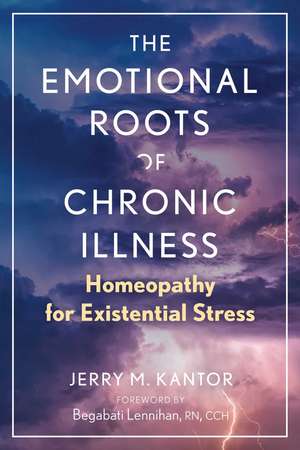 The Emotional Roots of Chronic Illness: Homeopathy for Existential Stress de Jerry M. Kantor