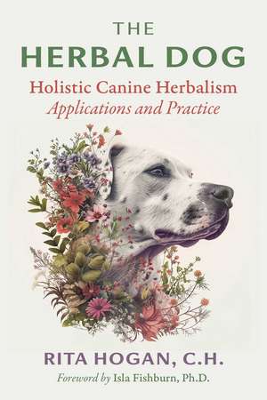 The Herbal Dog: Holistic Canine Herbalism Applications and Practice de Rita Hogan