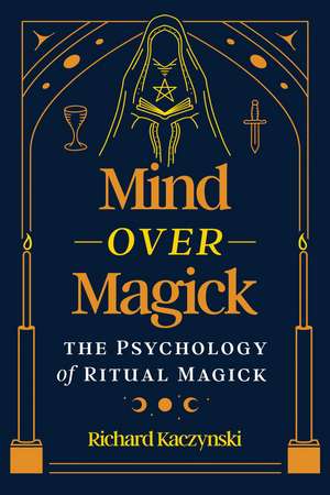 Mind over Magick: The Psychology of Ritual Magick de Richard Kaczynski