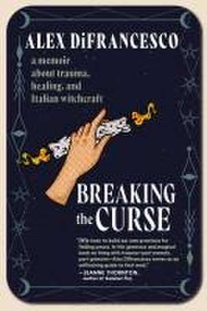 Breaking the Curse: A Memoir about Trauma, Healing, and Italian Witchcraft de Alex DiFrancesco