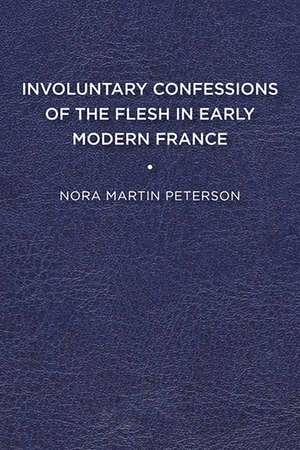 Involuntary Confessions of the Flesh in Early Modern France de Nora Martin Peterson