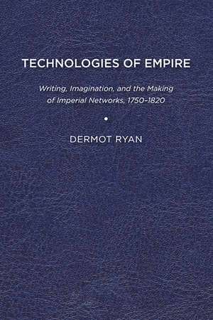 Technologies of Empire: Writing, Imagination, and the Making of Imperial Networks, 1750–1820 de Dermot Ryan