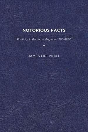 Notorious Facts: Publicity in Romantic England, 1780–1830 de James Mulvihill