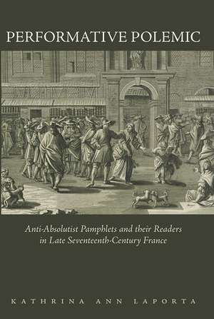 Performative Polemic: Anti-Absolutist Pamphlets and their Readers in Late Seventeenth-Century France de Kathrina Ann LaPorta