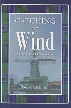 Catching the Wind: A Guide for Interpreting Ecclesiastes de Dale C. McIntire