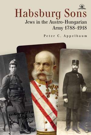 Habsburg Sons: Jews in the Austro-Hungarian Army, 1788–1918 de Peter C. Appelbaum