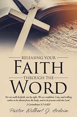 Releasing Your Faith Through the Word de Pastor Wilbert J. Ardoin