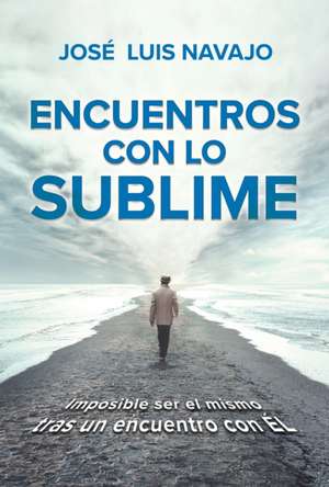 Encuentros Con Lo Sublime: Imposible Ser El Mismo Tras Un Encuentro Con Él / Enc Ounters with the Divine: Its Impossible to Stay the Same After You Meet Him de Jose Luis Navajo